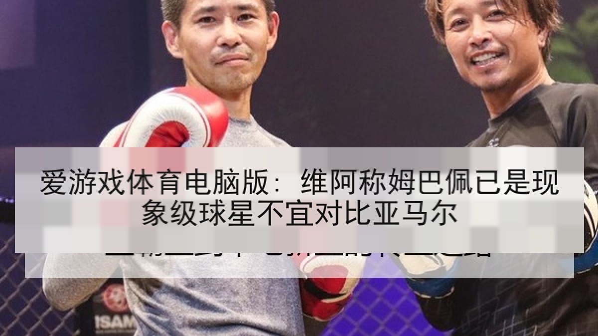 爱游戏体育电脑版: 维阿称姆巴佩已是现象级球星不宜对比亚马尔
