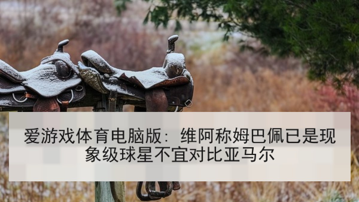 爱游戏体育电脑版: 维阿称姆巴佩已是现象级球星不宜对比亚马尔