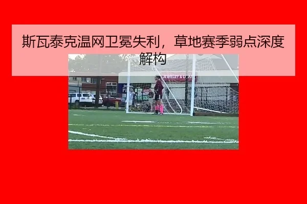 斯瓦泰克温网卫冕失利，草地赛季弱点深度解构
