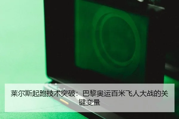 莱尔斯起跑技术突破：巴黎奥运百米飞人大战的关键变量