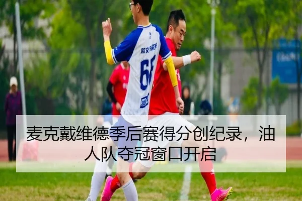 麦克戴维德季后赛得分创纪录，油人队夺冠窗口开启