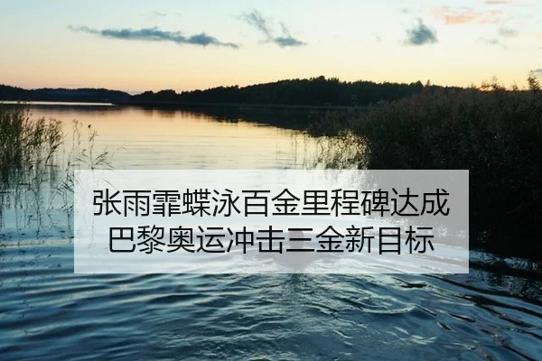 张雨霏蝶泳百金里程碑达成 巴黎奥运冲击三金新目标