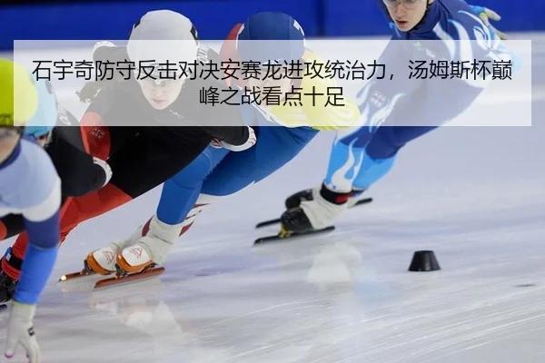 石宇奇防守反击对决安赛龙进攻统治力，汤姆斯杯巅峰之战看点十足