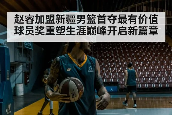 赵睿加盟新疆男篮首夺最有价值球员奖重塑生涯巅峰开启新篇章