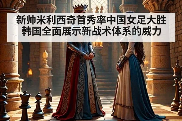 新帅米利西奇首秀率中国女足大胜韩国全面展示新战术体系的威力