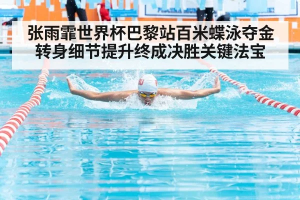 张雨霏世界杯巴黎站百米蝶泳夺金 转身细节提升终成决胜关键法宝