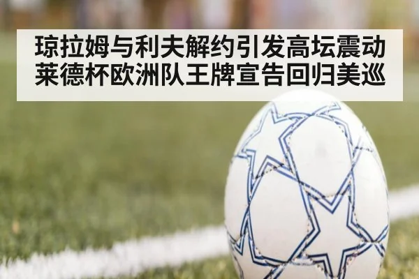 琼拉姆与利夫解约引发高坛震动 莱德杯欧洲队王牌宣告回归美巡